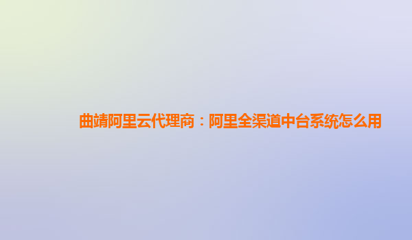 曲靖阿里云代理商：阿里全渠道中台系统怎么用