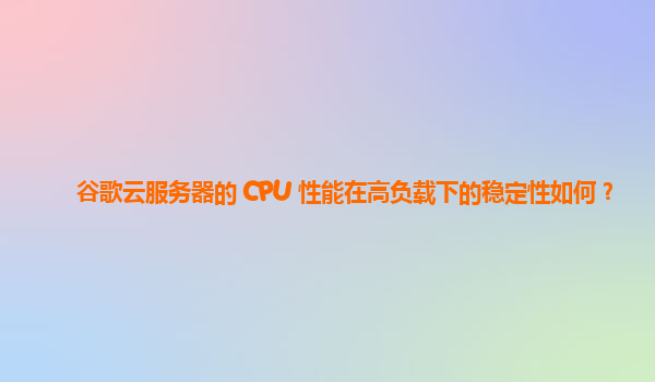 谷歌云服务器的 CPU 性能在高负载下的稳定性如何？