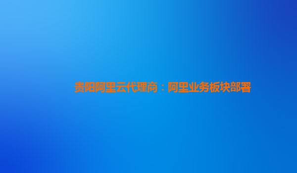 贵阳阿里云代理商：阿里业务板块部署