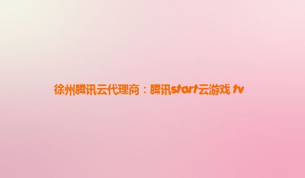 徐州腾讯云代理商：腾讯start云游戏 tv