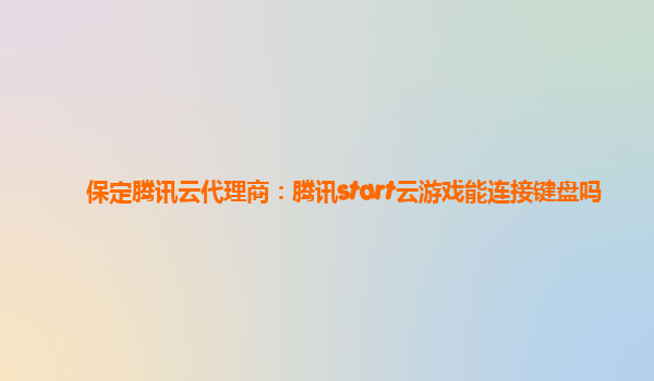 保定腾讯云代理商：腾讯start云游戏能连接键盘吗