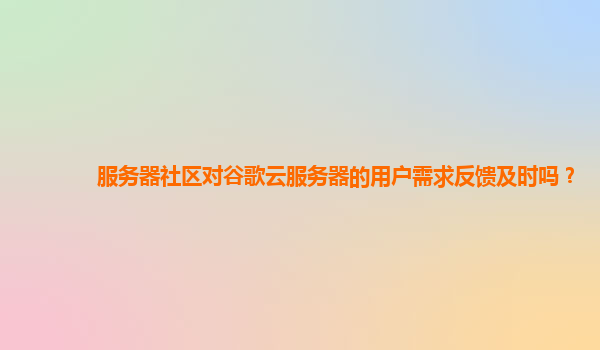 服务器社区对谷歌云服务器的用户需求反馈及时吗？