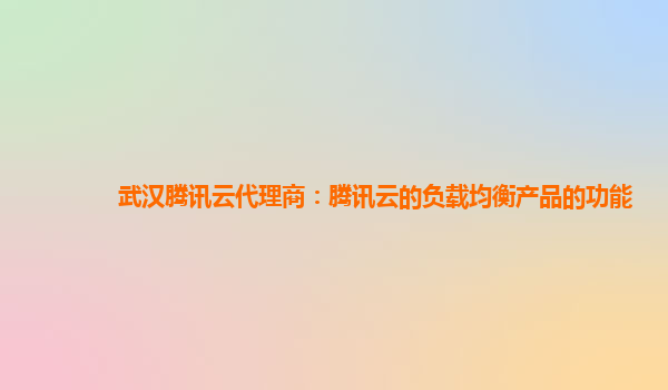 武汉腾讯云代理商：腾讯云的负载均衡产品的功能