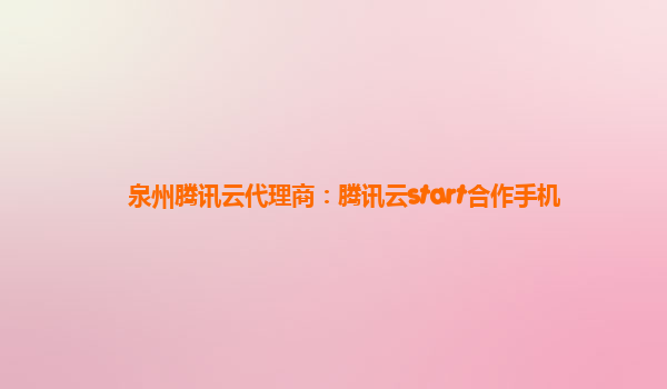 泉州腾讯云代理商：腾讯云start合作手机