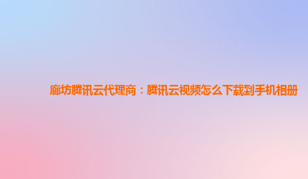 廊坊腾讯云代理商：腾讯云视频怎么下载到手机相册