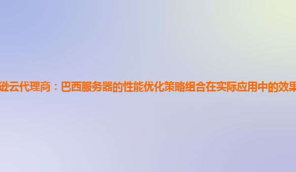 亚马逊云代理商：巴西服务器的性能优化策略组合在实际应用中的效果评估标准是什么？