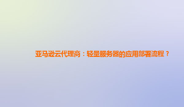 亚马逊云代理商：轻量服务器的应用部署流程？