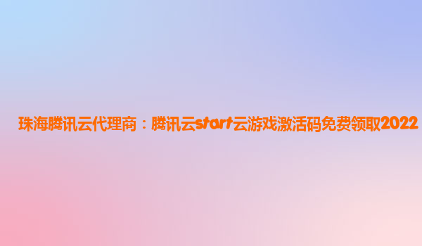 珠海腾讯云代理商：腾讯云start云游戏激活码免费领取2022