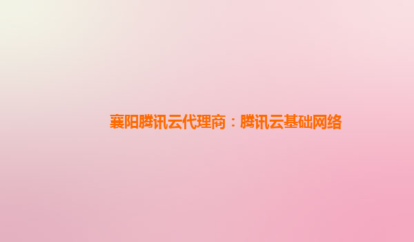 襄阳腾讯云代理商：腾讯云基础网络