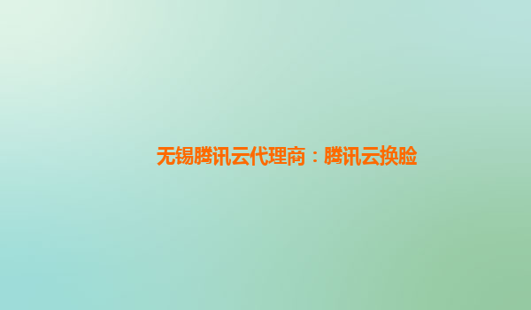 无锡腾讯云代理商：腾讯云换脸