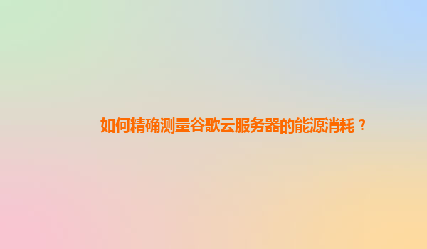 如何精确测量谷歌云服务器的能源消耗？