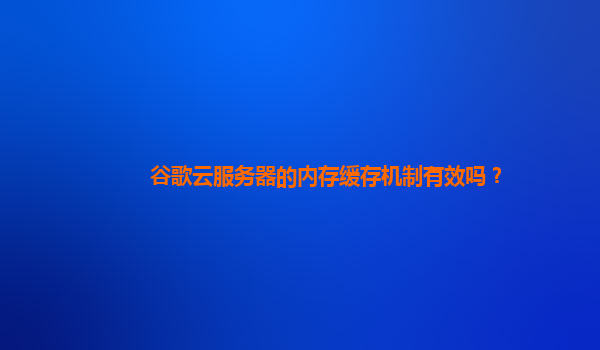谷歌云服务器的内存缓存机制有效吗？