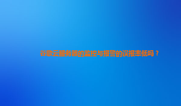 谷歌云服务器的监控与报警的误报率低吗？