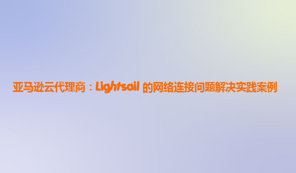 亚马逊云代理商：Lightsail 的网络连接问题解决实践案例
