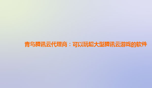 青岛腾讯云代理商：可以玩超大型腾讯云游戏的软件