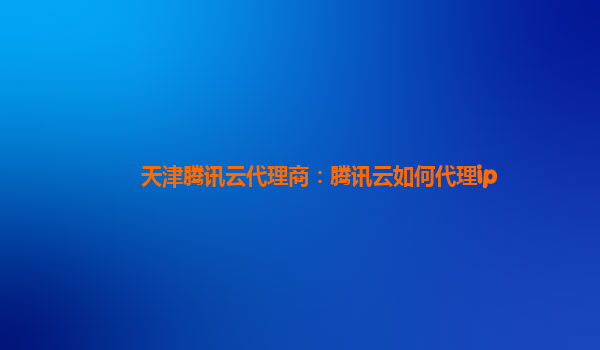 天津腾讯云代理商：腾讯云如何代理ip