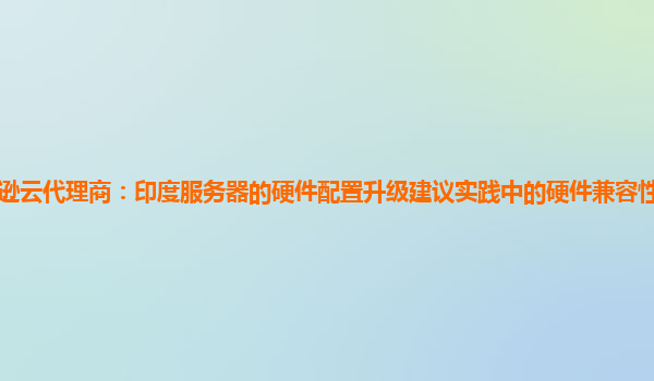 亚马逊云代理商：印度服务器的硬件配置升级建议实践中的硬件兼容性测试方法有哪些？