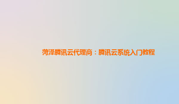 菏泽腾讯云代理商：腾讯云系统入门教程