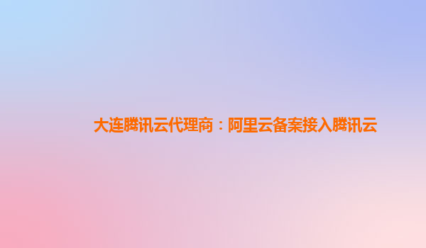 大连腾讯云代理商：阿里云备案接入腾讯云