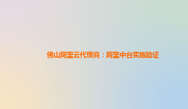 佛山阿里云代理商：阿里中台实施验证