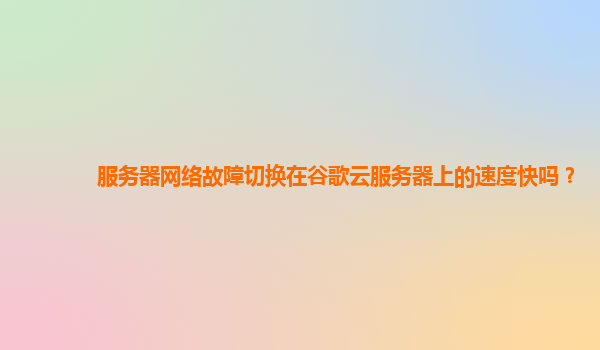 服务器网络故障切换在谷歌云服务器上的速度快吗？