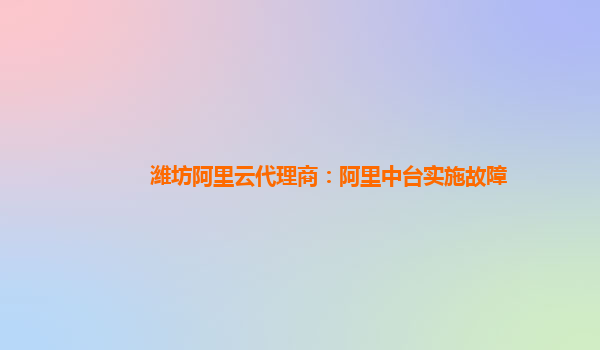 潍坊阿里云代理商：阿里中台实施故障