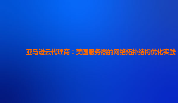 亚马逊云代理商：美国服务器的网络拓扑结构优化实践