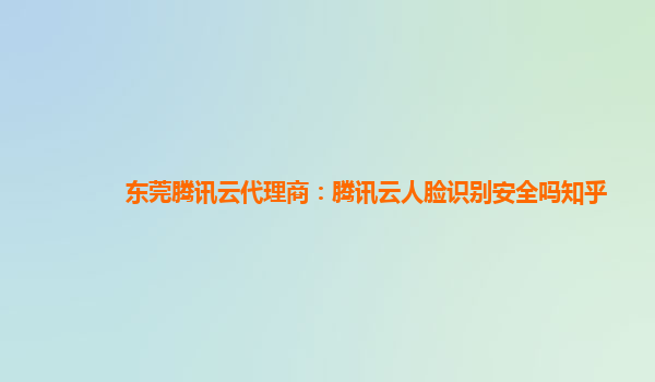 东莞腾讯云代理商：腾讯云人脸识别安全吗知乎