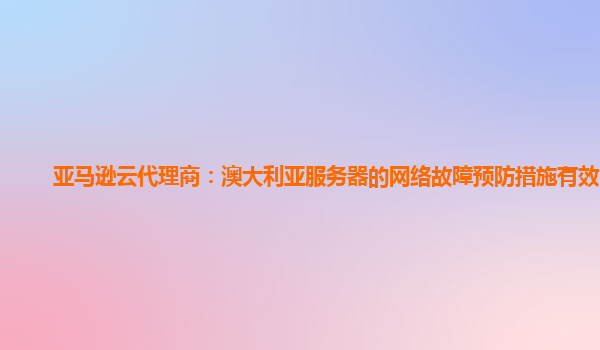 亚马逊云代理商：澳大利亚服务器的网络故障预防措施有效吗？