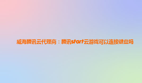 威海腾讯云代理商：腾讯start云游戏可以连接键盘吗