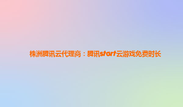 株洲腾讯云代理商：腾讯start云游戏免费时长