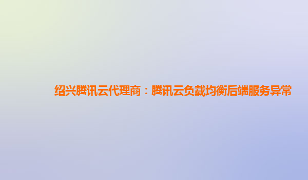 绍兴腾讯云代理商：腾讯云负载均衡后端服务异常