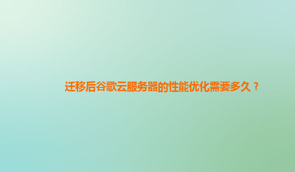 迁移后谷歌云服务器的性能优化需要多久？