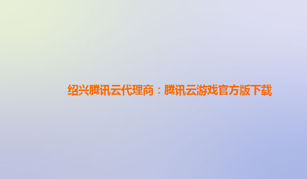 绍兴腾讯云代理商：腾讯云游戏官方版下载