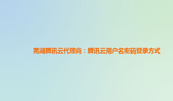 芜湖腾讯云代理商：腾讯云用户名密码登录方式