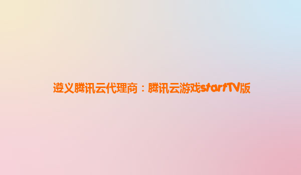 遵义腾讯云代理商：腾讯云游戏startTV版