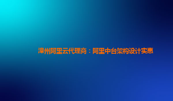 漳州阿里云代理商：阿里中台架构设计实惠