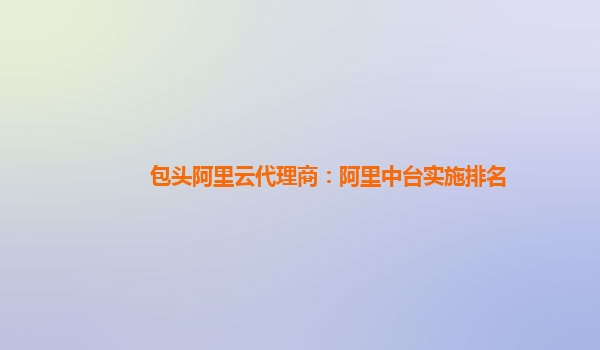 包头阿里云代理商：阿里中台实施排名