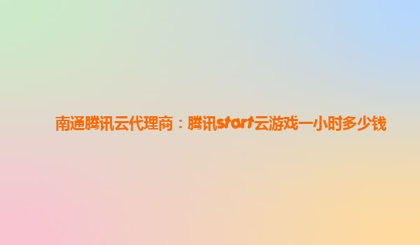 南通腾讯云代理商：腾讯start云游戏一小时多少钱