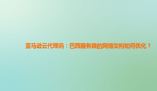 亚马逊云代理商：巴西服务器的网络架构如何优化？