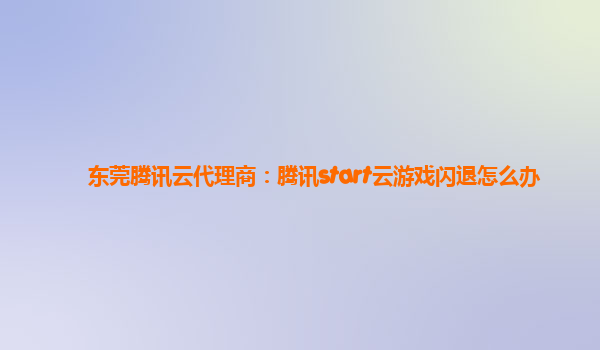 东莞腾讯云代理商：腾讯start云游戏闪退怎么办