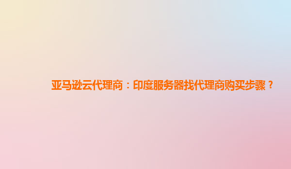 亚马逊云代理商：印度服务器找代理商购买步骤？