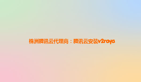 株洲腾讯云代理商：腾讯云安装v2raya