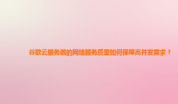 谷歌云服务器的网络服务质量如何保障高并发需求？