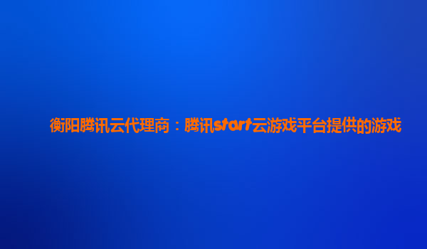 衡阳腾讯云代理商：腾讯start云游戏平台提供的游戏