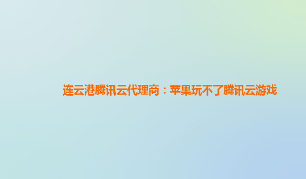 连云港腾讯云代理商：苹果玩不了腾讯云游戏