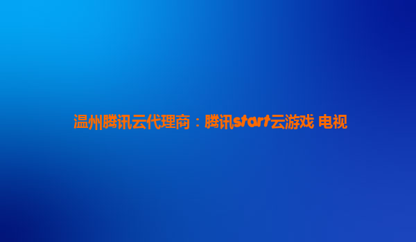 温州腾讯云代理商：腾讯start云游戏 电视