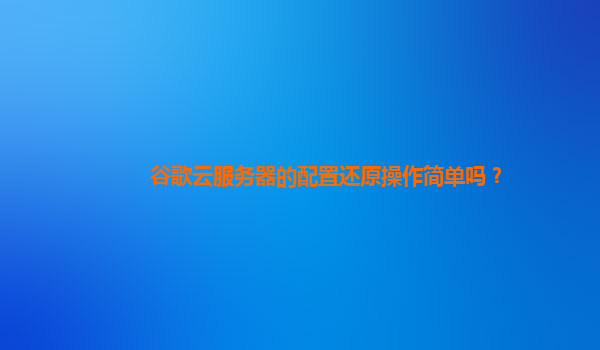 谷歌云服务器的配置还原操作简单吗？