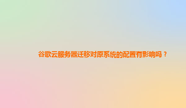 谷歌云服务器迁移对原系统的配置有影响吗？