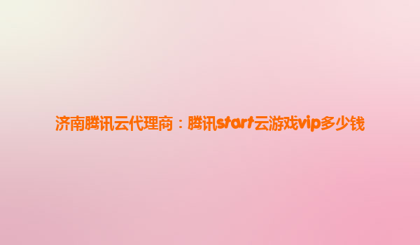 济南腾讯云代理商：腾讯start云游戏vip多少钱